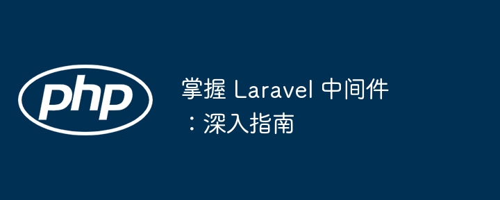 掌握 Laravel 中间件：深入指南