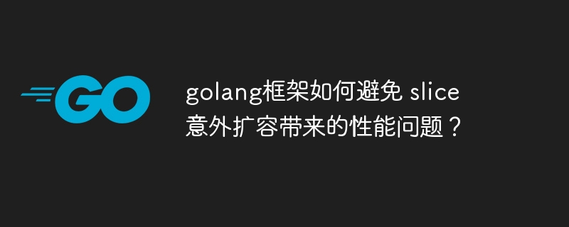 golang框架如何避免 slice 意外扩容带来的性能问题？