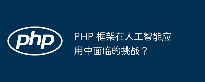 PHP 框架在人工智能应用中面临的挑战？