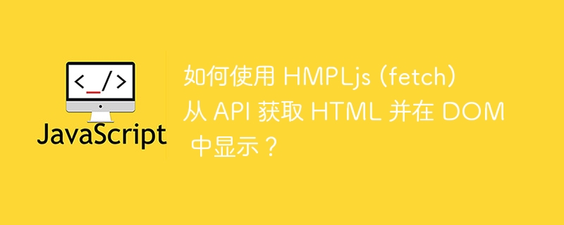 如何使用 HMPLjs (fetch) 从 API 获取 HTML 并在 DOM 中显示？