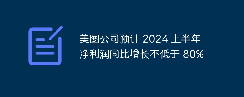 美图公司预计 2024 上半年净利润同比增长不低于 80%