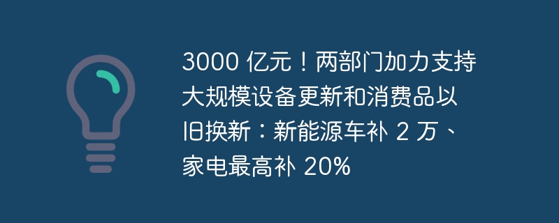 3000 亿元！两部门加力支持大规模设备更新和消费品以旧换新：新能源车补 2 万、家电最高补 20%