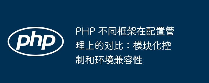 PHP 不同框架在配置管理上的对比：模块化控制和环境兼容性