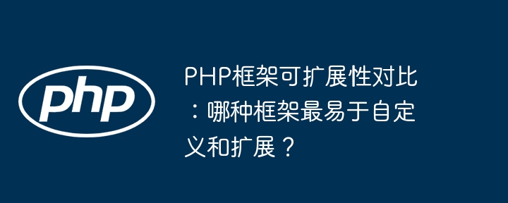 PHP框架可扩展性对比：哪种框架最易于自定义和扩展？