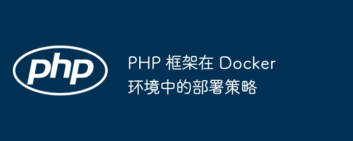 PHP 框架在 Docker 环境中的部署策略