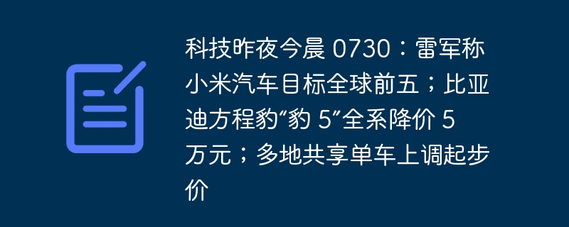 科技昨夜今晨 0730：雷军称小米汽车目标全球前五；比亚迪方程豹“豹 5”全系降价 5 万元；多地共享单车上调起步价