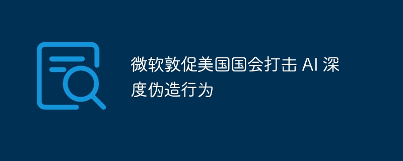 微软敦促美国国会打击 AI 深度伪造行为