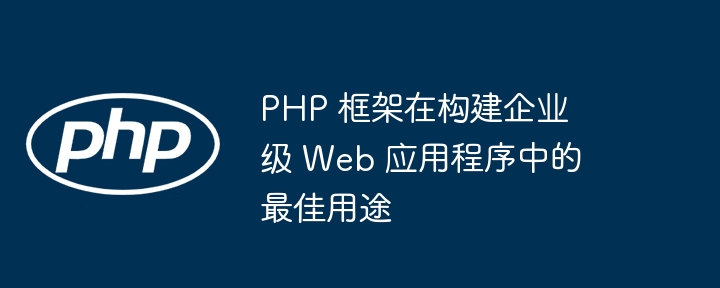 PHP 框架在构建企业级 Web 应用程序中的最佳用途