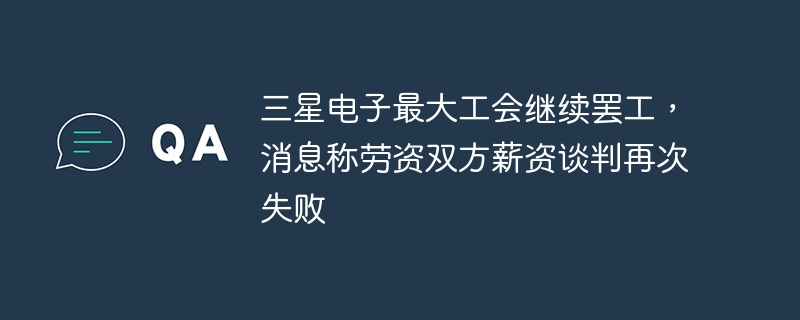 三星电子最大工会继续罢工，消息称劳资双方薪资谈判再次失败