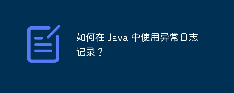 如何在 Java 中使用异常日志记录？