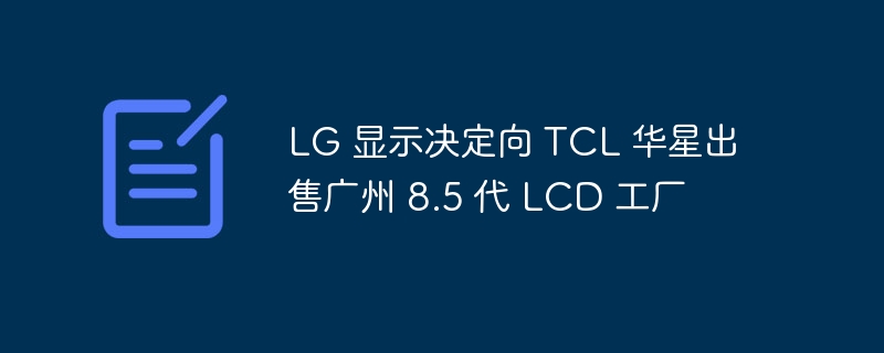 LG 显示决定向 TCL 华星出售广州 8.5 代 LCD 工厂