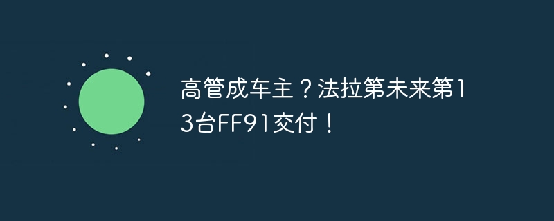 高管成车主？法拉第未来第13台FF91交付！