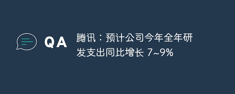 腾讯：预计公司今年全年研发支出同比增长 7~9%