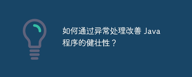 如何通过异常处理改善 Java 程序的健壮性？