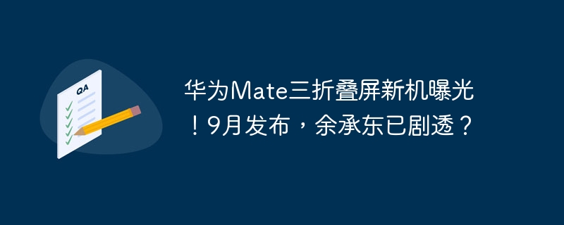 华为Mate三折叠屏新机曝光！9月发布，余承东已剧透？