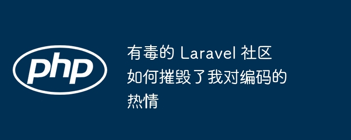 有毒的 Laravel 社区如何摧毁了我对编码的热情