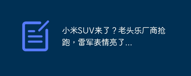 小米SUV来了？老头乐厂商抢跑，雷军表情亮了...