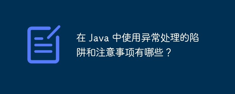 在 Java 中使用异常处理的陷阱和注意事项有哪些？