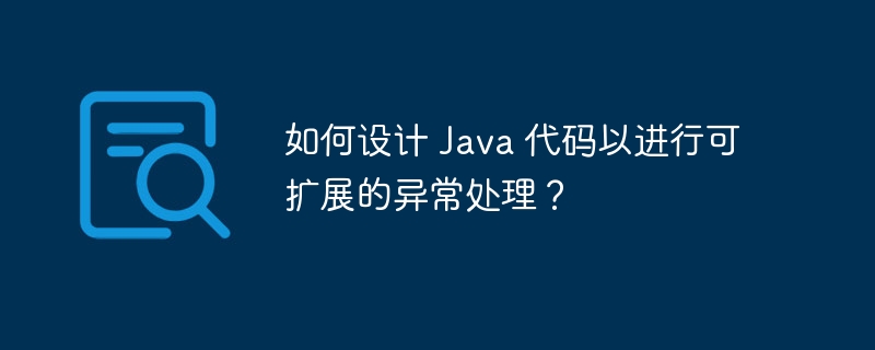 如何设计 Java 代码以进行可扩展的异常处理？