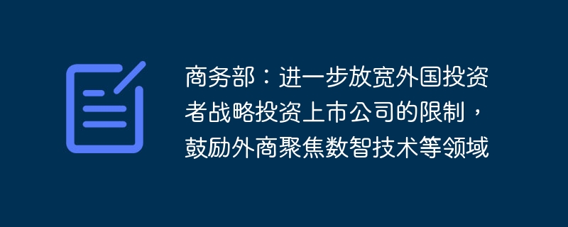 商务部：进一步放宽外国投资者战略投资上市公司的限制，鼓励外商聚焦数智技术等领域