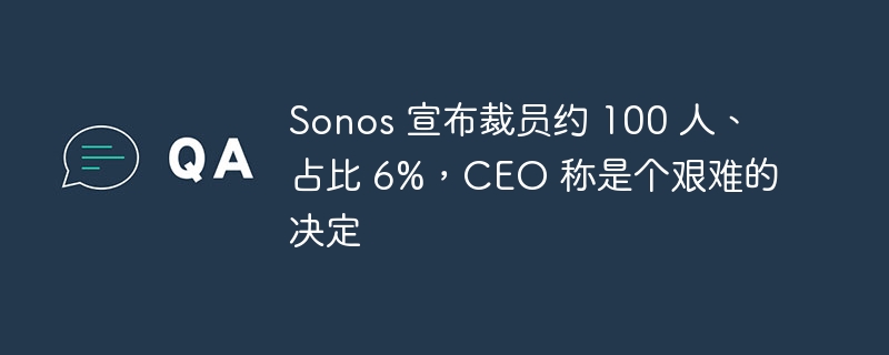 Sonos 宣布裁员约 100 人、占比 6%，CEO 称是个艰难的决定