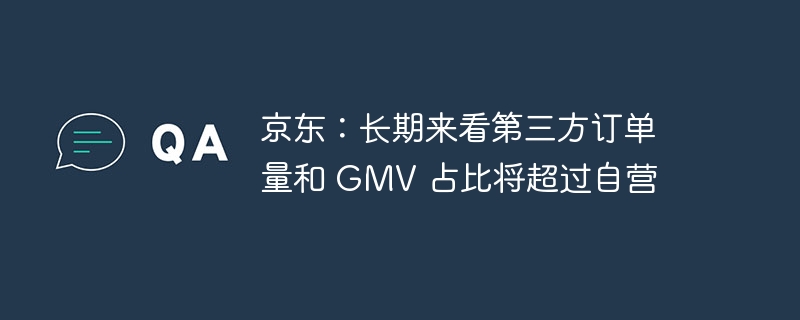 京东：长期来看第三方订单量和 GMV 占比将超过自营