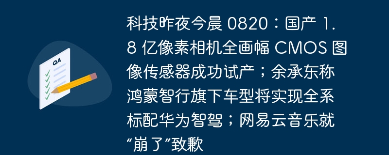 科技昨夜今晨 0820：国产 1.8 亿像素相机全画幅 CMOS 图像传感器成功试产；余承东称鸿蒙智行旗下车型将实现全系标配华为智驾；网易云音乐就“崩了”致歉