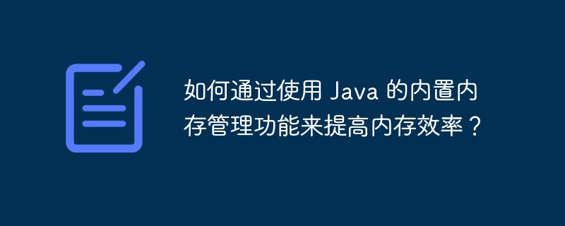 如何通过使用 Java 的内置内存管理功能来提高内存效率？