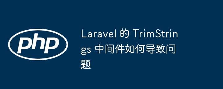 Laravel 的 TrimStrings 中间件如何导致问题