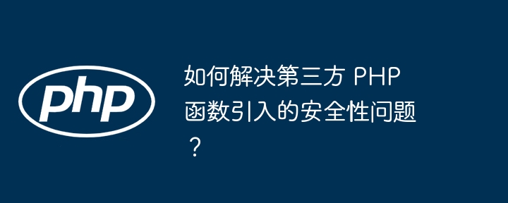 如何解决第三方 PHP 函数引入的安全性问题？