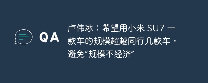 卢伟冰：希望用小米 SU7 一款车的规模超越同行几款车，避免“规模不经济”