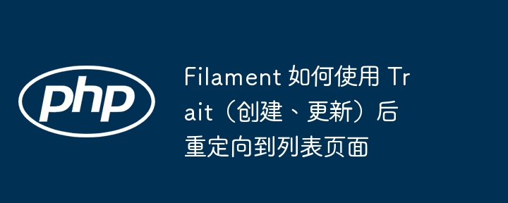 Filament 如何使用 Trait（创建、更新）后重定向到列表页面