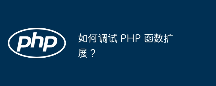 如何调试 PHP 函数扩展？