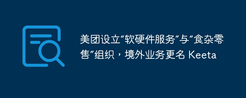 美团设立“软硬件服务”与“食杂零售”组织，境外业务更名 Keeta