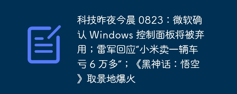 科技昨夜今晨 0823：微软确认 Windows 控制面板将被弃用；雷军回应“小米卖一辆车亏 6 万多”；《黑神话：悟空》取景地爆火