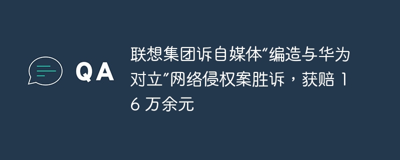 联想集团诉自媒体“编造与华为对立”网络侵权案胜诉，获赔 16 万余元