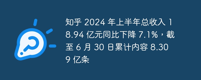 知乎 2024 年上半年总收入 18.94 亿元同比下降 7.1%，截至 6 月 30 日累计内容 8.309 亿条