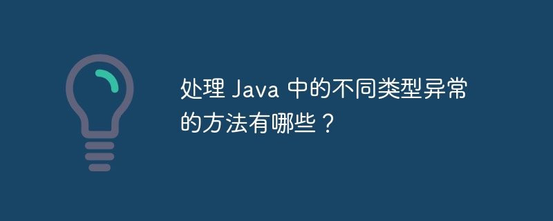 处理 Java 中的不同类型异常的方法有哪些？