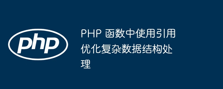 PHP 函数中使用引用优化复杂数据结构处理