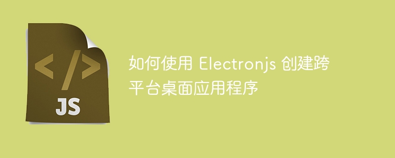 如何使用 Electronjs 创建跨平台桌面应用程序