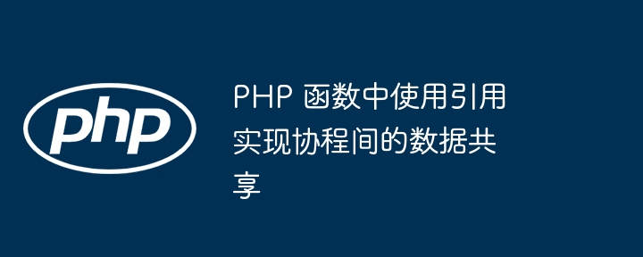 PHP 函数中使用引用实现协程间的数据共享