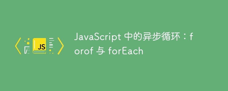 JavaScript 中的异步循环：forof 与 forEach