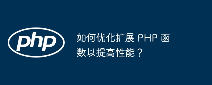 如何优化扩展 PHP 函数以提高性能？