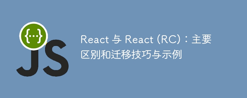 React 与 React (RC)：主要区别和迁移技巧与示例