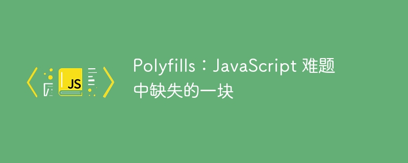 Polyfills：JavaScript 难题中缺失的一块