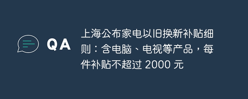 上海公布家电以旧换新补贴细则：含电脑、电视等产品，每件补贴不超过 2000 元