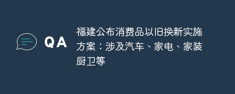 福建公布消费品以旧换新实施方案：涉及汽车、家电、家装厨卫等