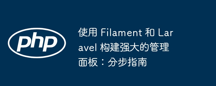 使用 Filament 和 Laravel 构建强大的管理面板：分步指南