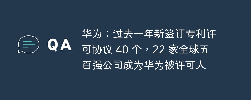 华为：过去一年新签订专利许可协议 40 个，22 家全球五百强公司成为华为被许可人