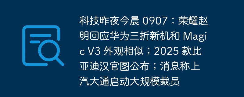 科技昨夜今晨 0907：荣耀赵明回应华为三折新机和 Magic V3 外观相似；2025 款比亚迪汉官图公布；消息称上汽大通启动大规模裁员